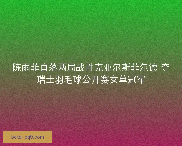 陈雨菲直落两局战胜克亚尔斯菲尔德 夺瑞士羽毛球公开赛女单冠军