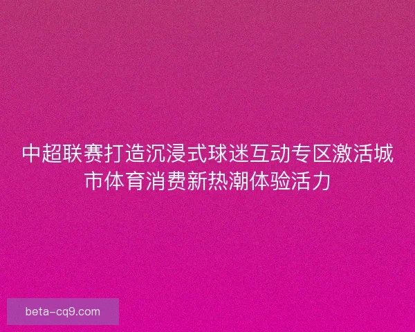 中超联赛打造沉浸式球迷互动专区激活城市体育消费新热潮体验活力